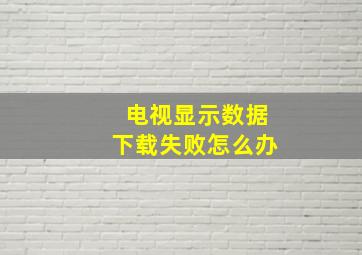 电视显示数据下载失败怎么办