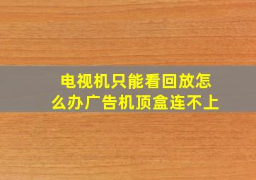 电视机只能看回放怎么办广告机顶盒连不上