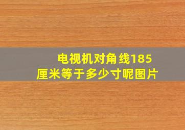 电视机对角线185厘米等于多少寸呢图片