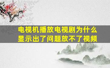 电视机播放电视剧为什么显示出了问题放不了视频