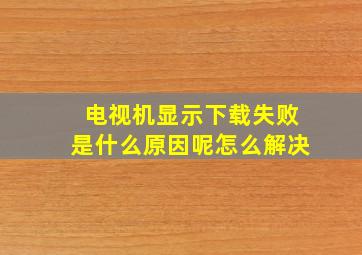 电视机显示下载失败是什么原因呢怎么解决