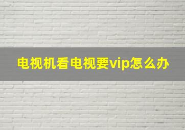 电视机看电视要vip怎么办