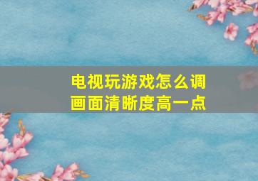 电视玩游戏怎么调画面清晰度高一点