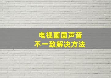 电视画面声音不一致解决方法