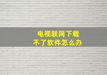 电视联网下载不了软件怎么办