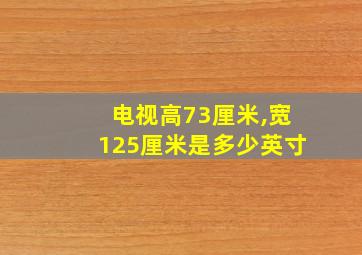 电视高73厘米,宽125厘米是多少英寸