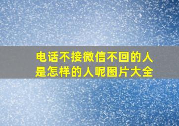 电话不接微信不回的人是怎样的人呢图片大全