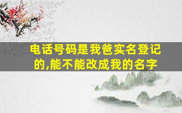 电话号码是我爸实名登记的,能不能改成我的名字