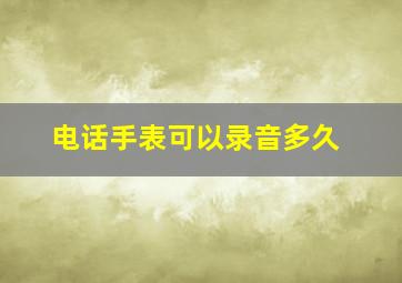 电话手表可以录音多久