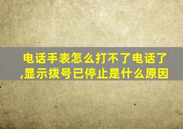 电话手表怎么打不了电话了,显示拨号已停止是什么原因