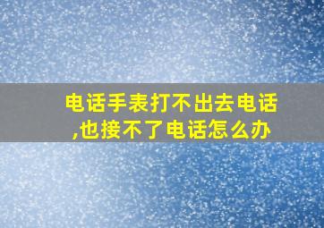 电话手表打不出去电话,也接不了电话怎么办