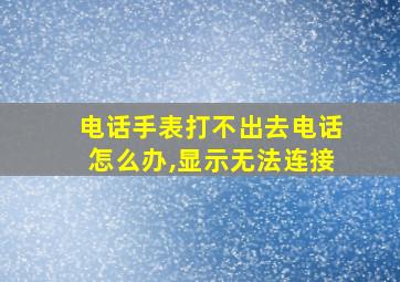 电话手表打不出去电话怎么办,显示无法连接