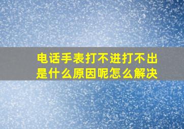 电话手表打不进打不出是什么原因呢怎么解决