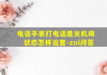 电话手表打电话是关机得状态怎样设置-zol问答