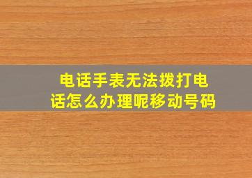 电话手表无法拨打电话怎么办理呢移动号码