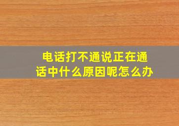 电话打不通说正在通话中什么原因呢怎么办