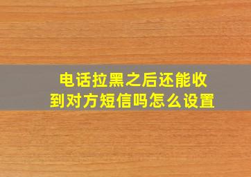 电话拉黑之后还能收到对方短信吗怎么设置