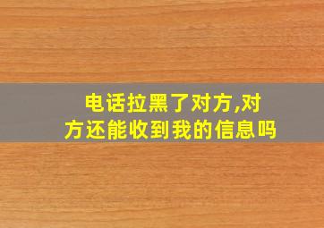 电话拉黑了对方,对方还能收到我的信息吗