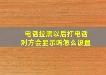 电话拉黑以后打电话对方会显示吗怎么设置