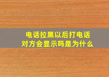 电话拉黑以后打电话对方会显示吗是为什么