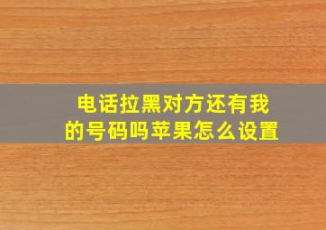 电话拉黑对方还有我的号码吗苹果怎么设置