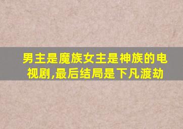 男主是魔族女主是神族的电视剧,最后结局是下凡渡劫