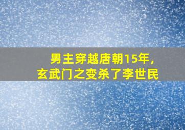 男主穿越唐朝15年,玄武门之变杀了李世民