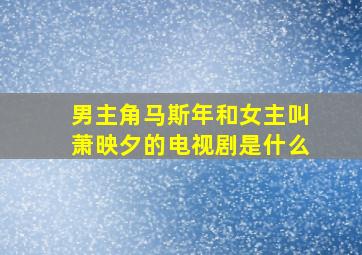 男主角马斯年和女主叫萧映夕的电视剧是什么