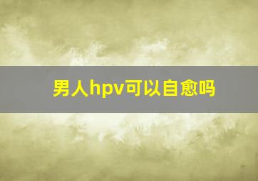 男人hpv可以自愈吗