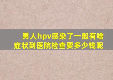 男人hpv感染了一般有啥症状到医院检查要多少钱呢