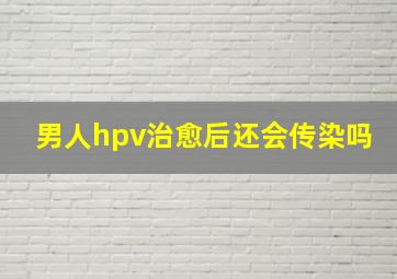 男人hpv治愈后还会传染吗