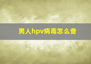 男人hpv病毒怎么查