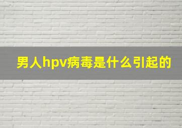 男人hpv病毒是什么引起的