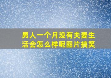 男人一个月没有夫妻生活会怎么样呢图片搞笑