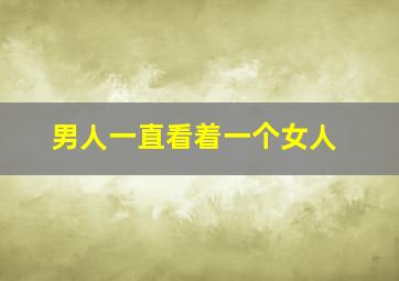 男人一直看着一个女人