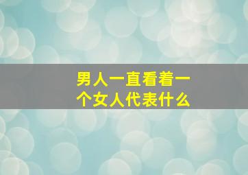 男人一直看着一个女人代表什么