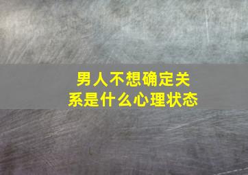 男人不想确定关系是什么心理状态