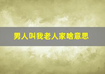 男人叫我老人家啥意思