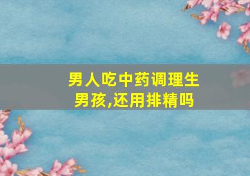 男人吃中药调理生男孩,还用排精吗