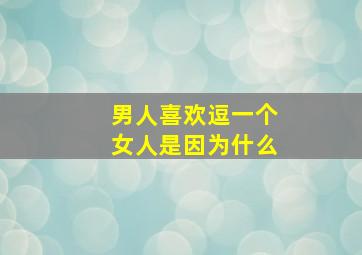 男人喜欢逗一个女人是因为什么