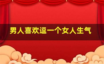 男人喜欢逗一个女人生气