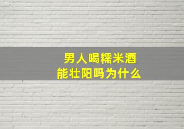 男人喝糯米酒能壮阳吗为什么