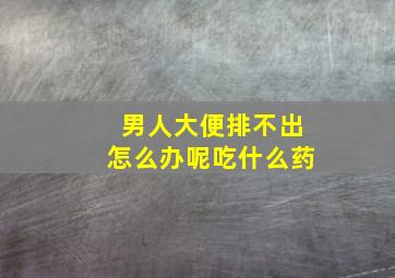 男人大便排不出怎么办呢吃什么药