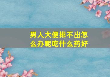 男人大便排不出怎么办呢吃什么药好