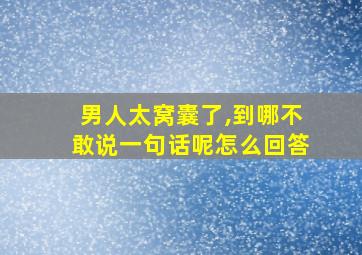 男人太窝囊了,到哪不敢说一句话呢怎么回答