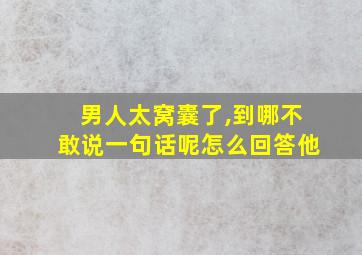 男人太窝囊了,到哪不敢说一句话呢怎么回答他