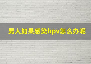 男人如果感染hpv怎么办呢