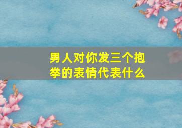 男人对你发三个抱拳的表情代表什么