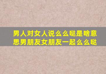 男人对女人说么么哒是啥意思男朋友女朋友一起么么哒