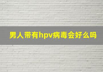 男人带有hpv病毒会好么吗